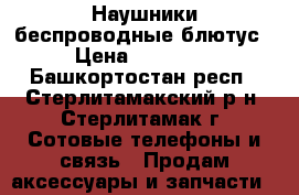 Наушники беспроводные блютус › Цена ­ 10 000 - Башкортостан респ., Стерлитамакский р-н, Стерлитамак г. Сотовые телефоны и связь » Продам аксессуары и запчасти   
